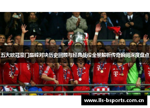 五大欧冠豪门巅峰对决历史回顾与经典战役全景解析传奇瞬间深度盘点