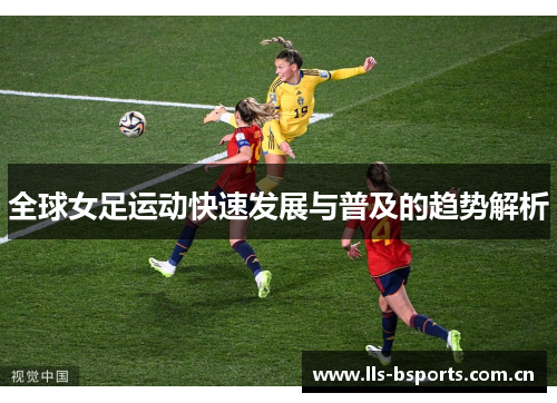 全球女足运动快速发展与普及的趋势解析 全球女足运动快速发展与普及的趋势解析