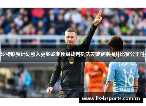 沙特联赛计划引入更多欧洲顶级裁判执法关键赛事提升比赛公正性